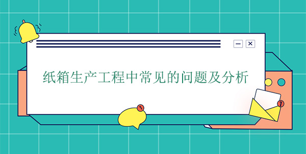 紙箱生產(chǎn)工程中常見(jiàn)的問(wèn)題及分析 紙箱生產(chǎn)工程中常見(jiàn)的問(wèn)題及分析