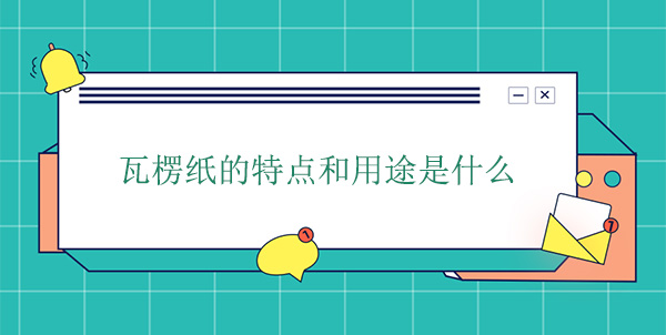 瓦楞紙的特點(diǎn)和用途是什么 瓦楞紙的特點(diǎn)和用途是什么